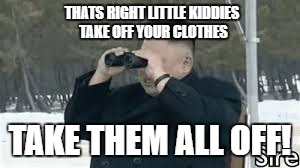 Kim Jong Pedophile | THATS RIGHT LITTLE KIDDIES TAKE OFF YOUR CLOTHES; TAKE THEM ALL OFF! | image tagged in kim jong un | made w/ Imgflip meme maker