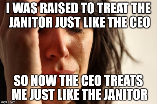 First World Problems Meme | I WAS RAISED TO TREAT THE JANITOR JUST LIKE THE CEO; SO NOW THE CEO TREATS ME JUST LIKE THE JANITOR | image tagged in memes,first world problems | made w/ Imgflip meme maker