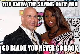 YOU KNOW THE SAYING ONCE YOU; GO BLACK YOU NEVER GO BACK | image tagged in wwe | made w/ Imgflip meme maker