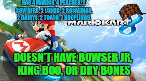 I mean, they cane back in the deluxe edition, but they should've been in there to begin with... | HAS 4 MARIOS, 4 PEACHES, 2 BOWSERS, 2 LUIGIS, 2 ROSALINAS, 2 DAISYS, 2 TOADS, 7 KOOPLINGS. DOESN'T HAVE BOWSER JR, KING BOO, OR DRY BONES | image tagged in memes,mario kart,mario kart 8 | made w/ Imgflip meme maker