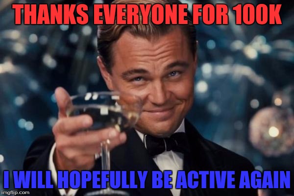 Leonardo Dicaprio Cheers | THANKS EVERYONE FOR 100K; I WILL HOPEFULLY BE ACTIVE AGAIN | image tagged in memes,leonardo dicaprio cheers | made w/ Imgflip meme maker
