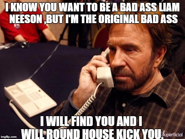 Chuck Norris Phone Meme | I KNOW YOU WANT TO BE A BAD ASS LIAM NEESON ,BUT I'M THE ORIGINAL BAD ASS; I WILL FIND YOU AND I WILL ROUND HOUSE KICK YOU. | image tagged in memes,chuck norris phone,chuck norris | made w/ Imgflip meme maker