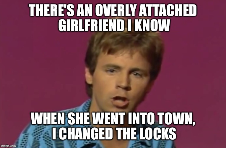 THERE'S AN OVERLY ATTACHED GIRLFRIEND I KNOW WHEN SHE WENT INTO TOWN, I CHANGED THE LOCKS | made w/ Imgflip meme maker