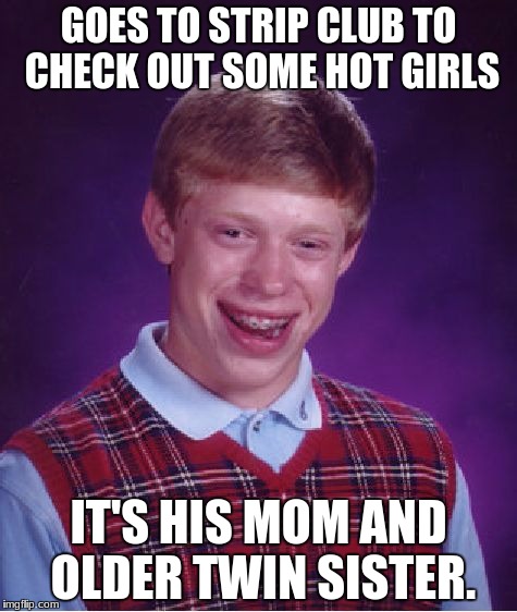 Bad Luck Brian Meme | GOES TO STRIP CLUB TO CHECK OUT SOME HOT GIRLS; IT'S HIS MOM AND OLDER TWIN SISTER. | image tagged in memes,bad luck brian | made w/ Imgflip meme maker