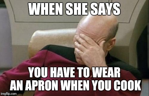 Captain Picard Facepalm Meme | WHEN SHE SAYS; YOU HAVE TO WEAR AN APRON WHEN YOU COOK | image tagged in memes,captain picard facepalm | made w/ Imgflip meme maker