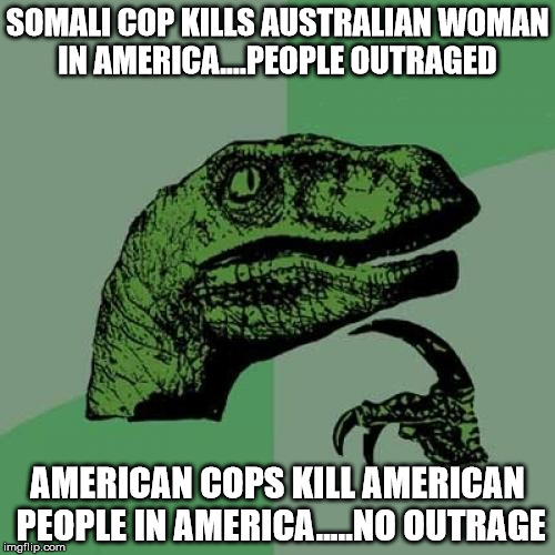 Philosoraptor | SOMALI COP KILLS AUSTRALIAN WOMAN IN AMERICA....PEOPLE OUTRAGED; AMERICAN COPS KILL AMERICAN PEOPLE IN AMERICA.....NO OUTRAGE | image tagged in memes,philosoraptor | made w/ Imgflip meme maker