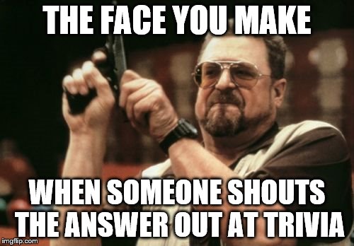 Am I The Only One Around Here Meme | THE FACE YOU MAKE; WHEN SOMEONE SHOUTS THE ANSWER OUT AT TRIVIA | image tagged in memes,am i the only one around here | made w/ Imgflip meme maker