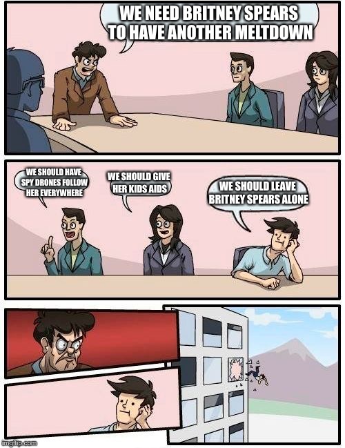 Boardroom Meeting Suggestion Meme | WE NEED BRITNEY SPEARS TO HAVE ANOTHER MELTDOWN; WE SHOULD HAVE SPY DRONES FOLLOW HER EVERYWHERE; WE SHOULD GIVE HER KIDS AIDS; WE SHOULD LEAVE BRITNEY SPEARS ALONE | image tagged in memes,boardroom meeting suggestion | made w/ Imgflip meme maker