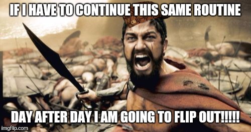 Sparta Leonidas Meme | IF I HAVE TO CONTINUE​ THIS SAME ROUTINE; DAY AFTER DAY I AM GOING TO FLIP OUT!!!!! | image tagged in memes,sparta leonidas,scumbag | made w/ Imgflip meme maker