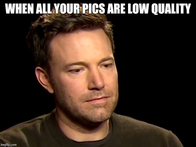 WHEN ALL YOUR PICS ARE LOW QUALITY | made w/ Imgflip meme maker