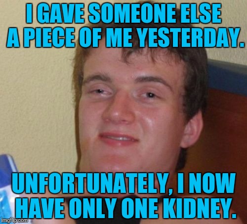 The cruel intent that underlies organ transplant. | I GAVE SOMEONE ELSE A PIECE OF ME YESTERDAY. UNFORTUNATELY, I NOW HAVE ONLY ONE KIDNEY. | image tagged in memes,10 guy,funny | made w/ Imgflip meme maker