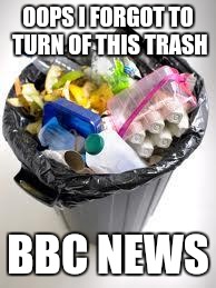 trash | OOPS I FORGOT TO TURN OF THIS TRASH; BBC NEWS | image tagged in trash | made w/ Imgflip meme maker