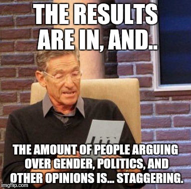 When the truth comes, the Internet will never be the same. | THE RESULTS ARE IN, AND.. THE AMOUNT OF PEOPLE ARGUING OVER GENDER, POLITICS, AND OTHER OPINIONS IS... STAGGERING. | image tagged in memes,maury lie detector,funny,politics,gender | made w/ Imgflip meme maker