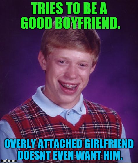 Just another mouth to feed... | TRIES TO BE A GOOD BOYFRIEND. OVERLY ATTACHED GIRLFRIEND DOESNT EVEN WANT HIM. | image tagged in memes,bad luck brian,funny | made w/ Imgflip meme maker