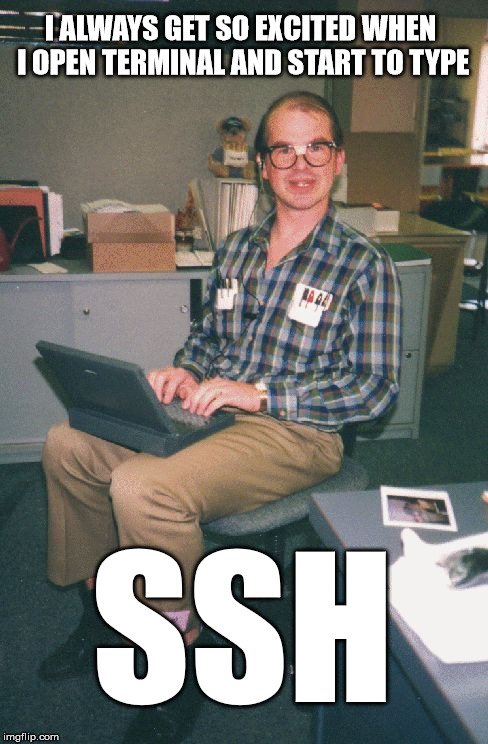 Computer Nerd | I ALWAYS GET SO EXCITED WHEN I OPEN TERMINAL AND START TO TYPE; SSH | image tagged in computer nerd | made w/ Imgflip meme maker