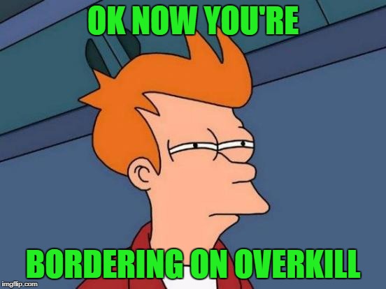Futurama Fry Meme | OK NOW YOU'RE BORDERING ON OVERKILL | image tagged in memes,futurama fry | made w/ Imgflip meme maker
