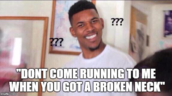 Black guy confused | "DONT COME RUNNING TO ME WHEN YOU GOT A BROKEN NECK" | image tagged in black guy confused | made w/ Imgflip meme maker