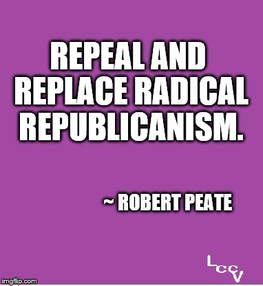 Repeal Republicanism | REPEAL AND REPLACE RADICAL REPUBLICANISM. ~ ROBERT PEATE | image tagged in laughing at bullies,political meme,republicans | made w/ Imgflip meme maker
