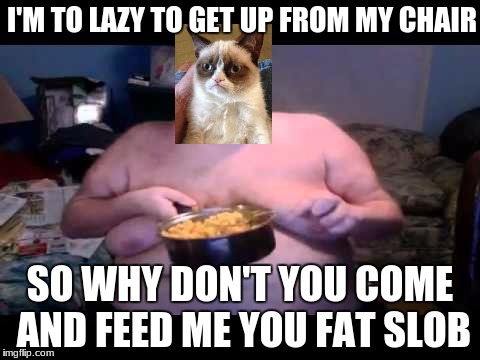 Fat person eating challenge | I'M TO LAZY TO GET UP FROM MY CHAIR; SO WHY DON'T YOU COME AND FEED ME YOU FAT SLOB | image tagged in fat person eating challenge | made w/ Imgflip meme maker