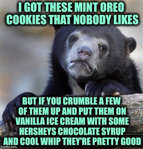 Confession Bear Meme | I GOT THESE MINT OREO COOKIES THAT NOBODY LIKES; BUT IF YOU CRUMBLE A FEW OF THEM UP AND PUT THEM ON VANILLA ICE CREAM WITH SOME HERSHEYS CHOCOLATE SYRUP AND COOL WHIP THEY'RE PRETTY GOOD | image tagged in memes,confession bear | made w/ Imgflip meme maker