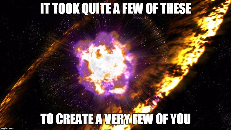 IT TOOK QUITE A FEW OF THESE; TO CREATE A VERY FEW OF YOU | image tagged in astronomy,supernova,hypernova,space,science,quantum physics | made w/ Imgflip meme maker