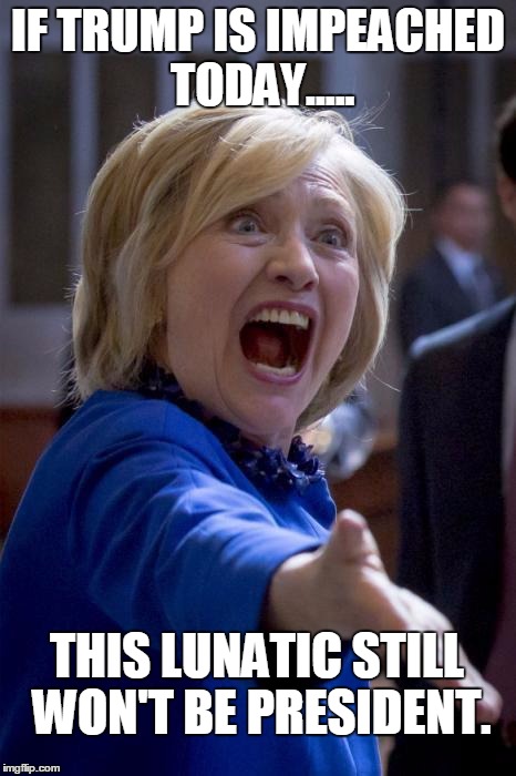 Did You Know.... | IF TRUMP IS IMPEACHED TODAY..... THIS LUNATIC STILL WON'T BE PRESIDENT. | image tagged in funny,hillary,trump,impeach,president | made w/ Imgflip meme maker