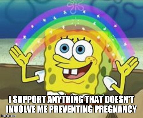 Sponge Bob | I SUPPORT ANYTHING THAT DOESN'T INVOLVE ME PREVENTING PREGNANCY | image tagged in sponge bob | made w/ Imgflip meme maker