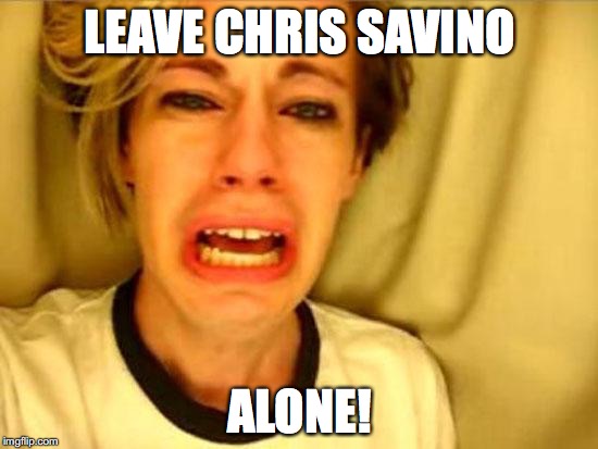 Leave Britney Alone | LEAVE CHRIS SAVINO; ALONE! | image tagged in leave britney alone | made w/ Imgflip meme maker