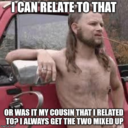 I CAN RELATE TO THAT OR WAS IT MY COUSIN THAT I RELATED TO? I ALWAYS GET THE TWO MIXED UP | made w/ Imgflip meme maker