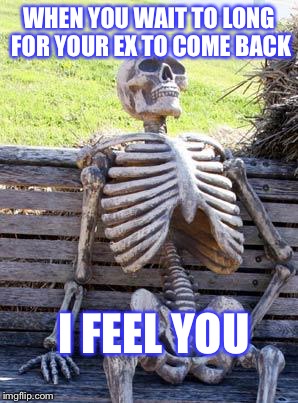 Waiting Skeleton Meme | WHEN YOU WAIT TO LONG FOR YOUR EX TO COME BACK; I FEEL YOU | image tagged in memes,waiting skeleton | made w/ Imgflip meme maker