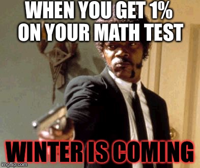 Say That Again I Dare You Meme | WHEN YOU GET 1% ON YOUR MATH TEST; WINTER IS COMING | image tagged in memes,say that again i dare you | made w/ Imgflip meme maker