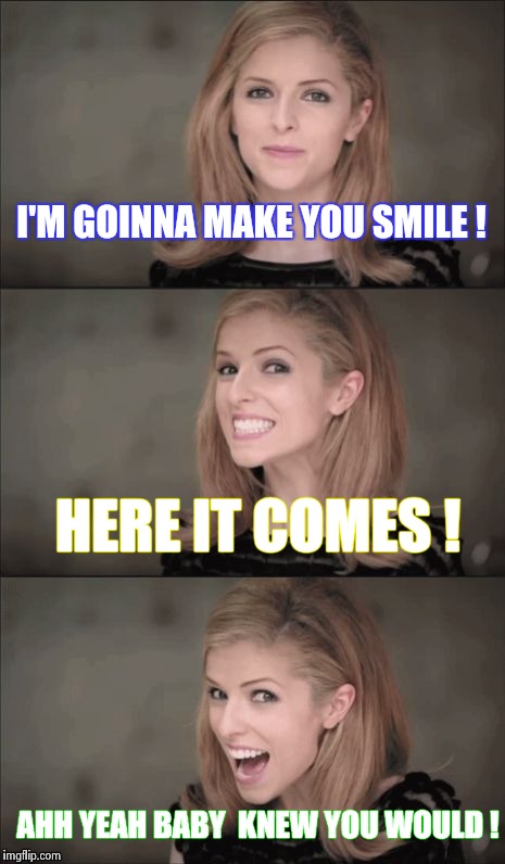 The smiles are coming ! | I'M GOINNA MAKE YOU SMILE ! HERE IT COMES ! AHH YEAH BABY  KNEW YOU WOULD ! | image tagged in memes,bad pun anna kendrick,wtf,oh yeah,funny | made w/ Imgflip meme maker