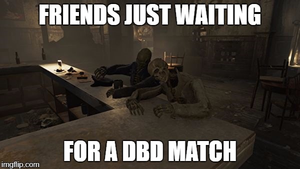 SWF waiting | FRIENDS JUST WAITING; FOR A DBD MATCH | image tagged in dead,swf,dbd | made w/ Imgflip meme maker