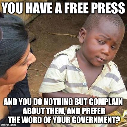 First world problems | YOU HAVE A FREE PRESS; AND YOU DO NOTHING BUT COMPLAIN ABOUT THEM, AND PREFER THE WORD OF YOUR GOVERNMENT? | image tagged in memes,third world skeptical kid | made w/ Imgflip meme maker