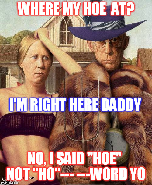 WHERE MY HOE  AT? I'M RIGHT HERE DADDY; NO, I SAID "HOE" NOT "HO"--- ---WORD YO | image tagged in pimpin gothic | made w/ Imgflip meme maker