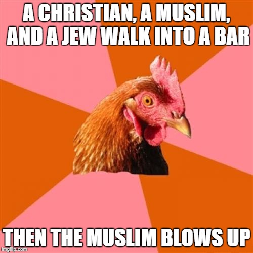 Anti Joke Chicken Meme | A CHRISTIAN, A MUSLIM, AND A JEW WALK INTO A BAR; THEN THE MUSLIM BLOWS UP | image tagged in memes,anti joke chicken | made w/ Imgflip meme maker