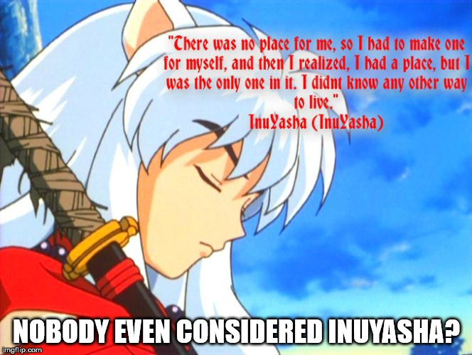 NOBODY EVEN CONSIDERED INUYASHA? | made w/ Imgflip meme maker