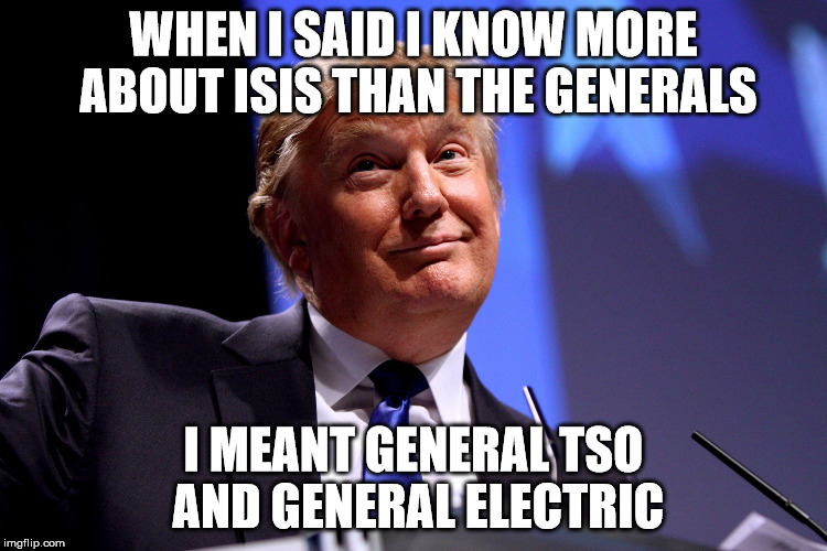 Donald Trump No2 | WHEN I SAID I KNOW MORE ABOUT ISIS THAN THE GENERALS; I MEANT GENERAL TSO AND GENERAL ELECTRIC | image tagged in donald trump no2 | made w/ Imgflip meme maker