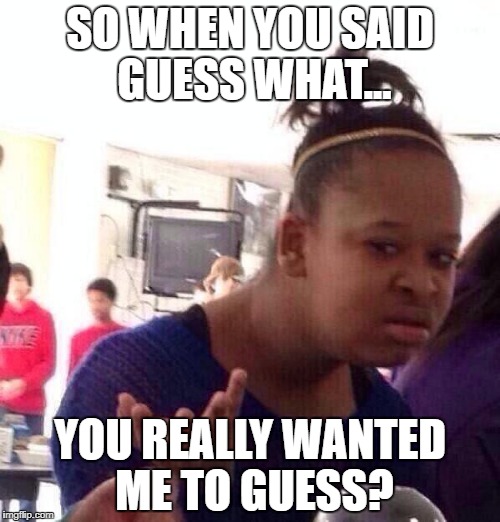 Black Girl Wat Meme | SO WHEN YOU SAID GUESS WHAT... YOU REALLY WANTED ME TO GUESS? | image tagged in memes,black girl wat | made w/ Imgflip meme maker