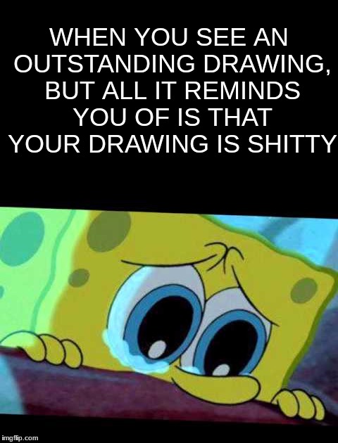 I suck | WHEN YOU SEE AN OUTSTANDING DRAWING, BUT ALL IT REMINDS YOU OF IS THAT YOUR DRAWING IS SHITTY | image tagged in drawing,spongebob,relatable,lol,funny,crying | made w/ Imgflip meme maker