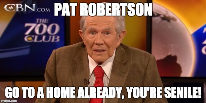 PAT ROBERTSON; GO TO A HOME ALREADY, YOU'RE SENILE! | made w/ Imgflip meme maker