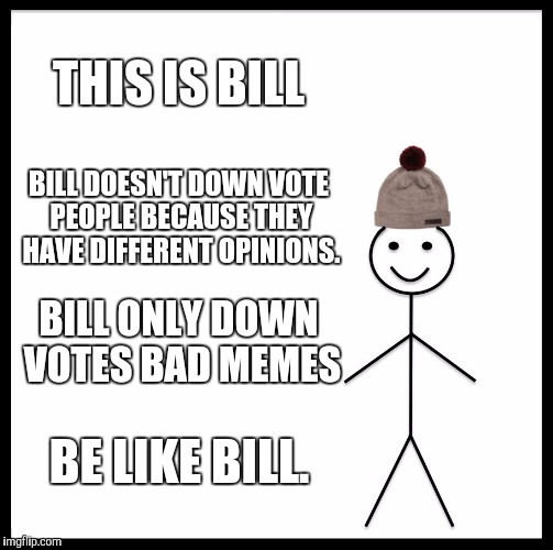 Be Like Bill | THIS IS BILL; BILL DOESN'T DOWN VOTE PEOPLE BECAUSE THEY HAVE DIFFERENT OPINIONS. BILL ONLY DOWN VOTES BAD MEMES; BE LIKE BILL. | image tagged in memes,be like bill | made w/ Imgflip meme maker