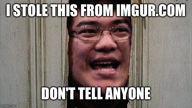 I STOLE THIS FROM IMGUR.COM; DON'T TELL ANYONE | image tagged in memes,heres johnny,fat chinese kid | made w/ Imgflip meme maker