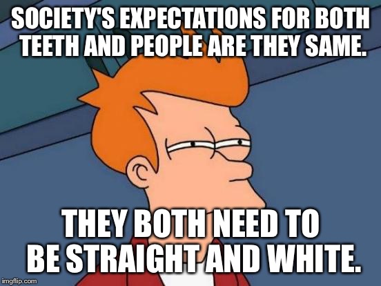 screw society. | SOCIETY'S EXPECTATIONS FOR BOTH TEETH AND PEOPLE ARE THEY SAME. THEY BOTH NEED TO BE STRAIGHT AND WHITE. | image tagged in memes,futurama fry,expectations | made w/ Imgflip meme maker
