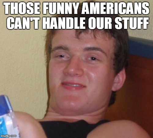 10 Guy Meme | THOSE FUNNY AMERICANS CAN'T HANDLE OUR STUFF | image tagged in memes,10 guy | made w/ Imgflip meme maker