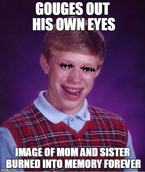 GOUGES OUT HIS OWN EYES IMAGE OF MOM AND SISTER BURNED INTO MEMORY FOREVER | made w/ Imgflip meme maker