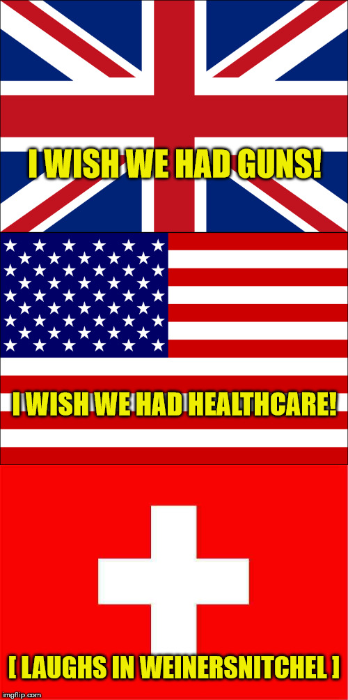 Why not have both? | I WISH WE HAD GUNS! I WISH WE HAD HEALTHCARE! [ LAUGHS IN WEINERSNITCHEL ] | image tagged in memes,uk,usa,switzerland,guns,healthcare | made w/ Imgflip meme maker
