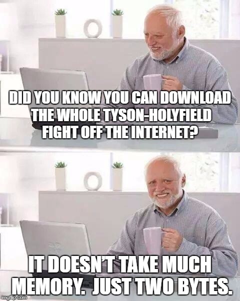 You can??? | DID YOU KNOW YOU CAN DOWNLOAD THE WHOLE TYSON-HOLYFIELD FIGHT OFF THE INTERNET? IT DOESN’T TAKE MUCH MEMORY.  JUST TWO BYTES. | image tagged in memes,hide the pain harold | made w/ Imgflip meme maker