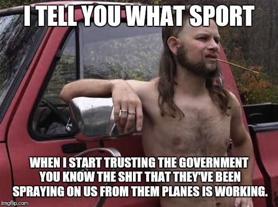 almost politically correct redneck red neck | I TELL YOU WHAT SPORT; WHEN I START TRUSTING THE GOVERNMENT YOU KNOW THE SHIT THAT THEY'VE BEEN SPRAYING ON US FROM THEM PLANES IS WORKING. | image tagged in almost politically correct redneck red neck | made w/ Imgflip meme maker