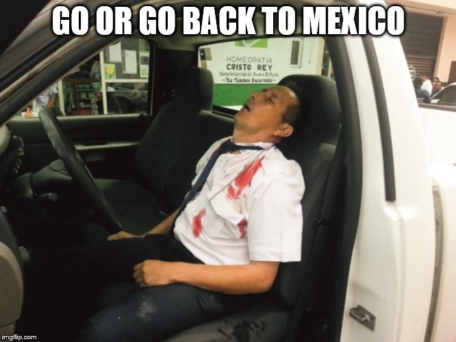 POPULAR | GO OR GO BACK TO MEXICO | image tagged in popular,funny,mexico,bad drivers | made w/ Imgflip meme maker